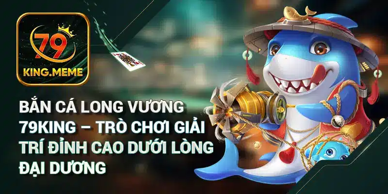 Bắn Cá Long Vương 79KING – Trò Chơi Giải Trí Đỉnh Cao Dưới Lòng Đại Dương